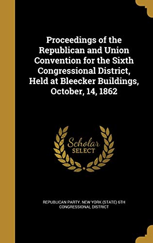 Proceedings of the Republican and Union Convention for the Sixth Congressional District, Held at Bleecker Buildings, October, 14, 1862