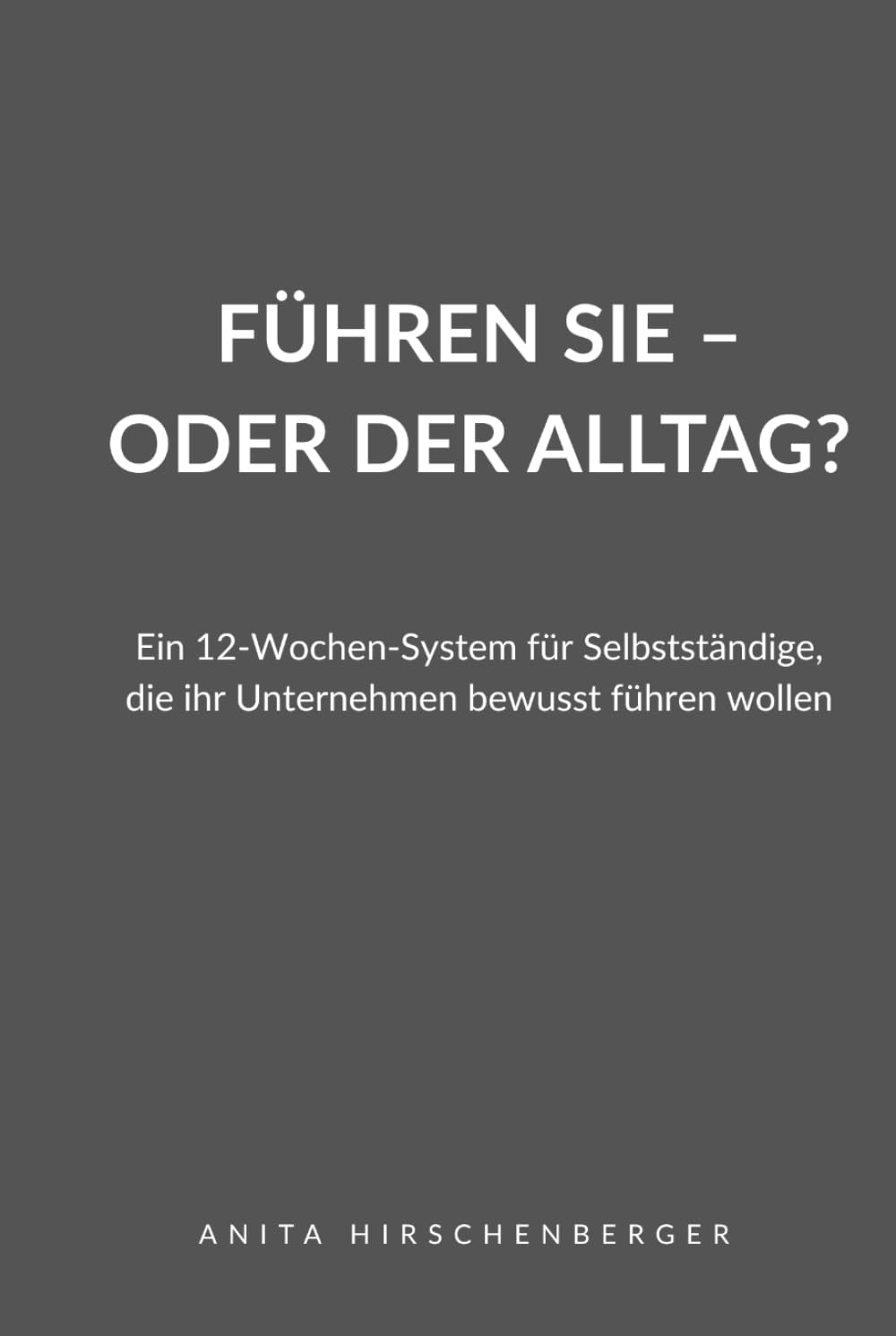 Führen Sie – oder der Alltag?: Ein 12-Wochen-System für Selbstständige, die ihr Unternehmen bewusst führen wollen