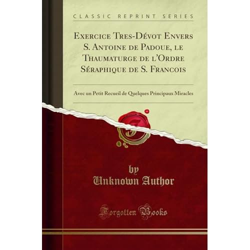 Exercice Tres-Dévot Envers S. Antoine de Padoue, le Thaumaturge de l'Ordre Séraphique de S. Francois: Avec un Petit Recueil de Quelques Principaux Miracles (Classic Reprint)