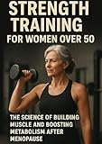 Strength Training for Women Over 50: The Science of Building Muscle and Boosting Metabolism After Menopause (The Stronger Beyond 50 Series)