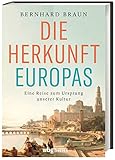 Die Herkunft Europas - Eine Reise zum Ursprung unserer Kultur. Von den Anfängen der Menschheit bis zur Neuzeit: der Einfluss des Orients auf das »christliche Abendland« und die europäische Identität - Bernhard Braun 