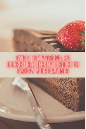 SWEET TEMPTATIONS: 25 IRRESISTIBLE DESSERT RECIPES TO SATISFY YOUR CRAVINGS