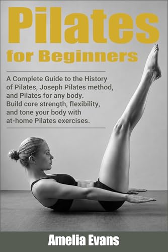 Pilates for Beginners: A Complete Guide to the History of Pilates, Joseph Pilates method, and Pilates for any body. Build core strength, flexibility, and ... your body with at home Pilates exercises.