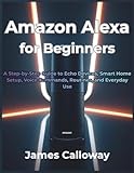 Amazon Alexa for Beginners: A Step-by-Step Guide to Echo Devices, Smart Home Setup, Voice Commands, Routines, and Everyday Use
