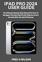IPAD PRO 2024 USER GUIDE: The Ultimate Step By Step Manual On How To Navigate The New iPad Pro M4 Chip (11-inch & 13-inch) With The Aid Of Pictures B0D5R91MVX Book Cover