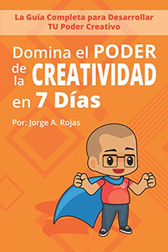 Domina el PODER de la CREATIVIDAD en Siete Días: La Guía Completa para Desarrollar TU Poder Creativo - Rojas Cruz, Jorge Alberto