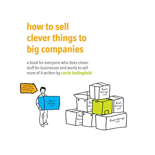 How to Sell Clever Things to Big Companies: A Book for Everyone Who Does Clever Stuff for Businesses and Wants to Sell More of it