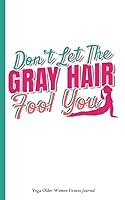 Yoga Older Women Fitness Journal: Don't Let the Gray Hair Fool You, Stay Healthy, Writing Diary Note Book - 100 Lined Pages + 8 Blank (54 Sheets), Small 5x8" 1791726186 Book Cover