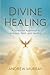 Divine Healing: A Scriptural Approach to Sickness, Faith, and Healing