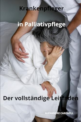 Krankenpfleger in Palliativpflege - Der vollständige Leitfaden (Krankenpfleger Mit Alexandre Carewell) (German Edition)