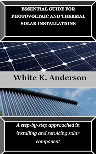 ESSENTIAL GUIDE FOR PHOTOVOLTAIC AND THERMAL SOLAR INSTALLATIONS: A step-by-step approached in installing and servicing solar component