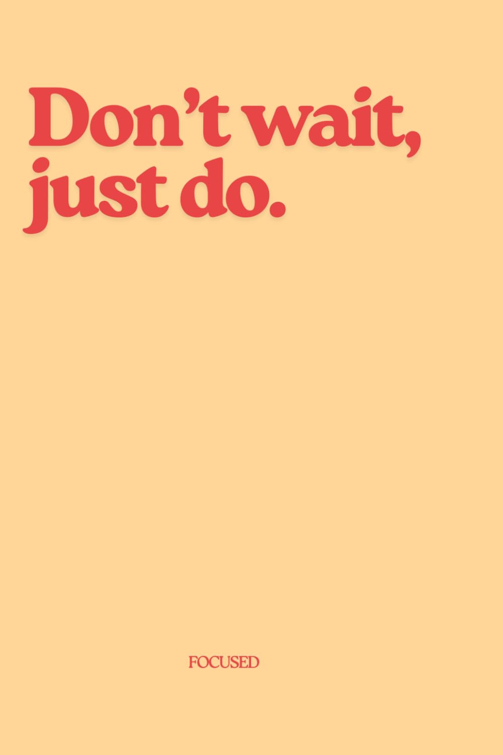Don’t wait, just do.