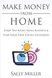 Make Money From Home: Start The Right Home Business & Find Your First Paying Customers