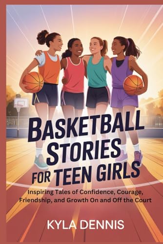 BASKETBALL STORIES FOR TEEN GIRLS: Inspiring Tales of Confidence, Courage, Friendship, and Growth On and Off the Court