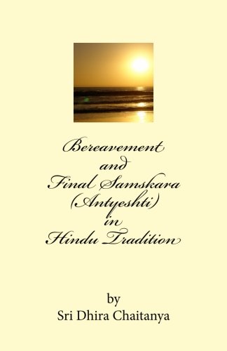 Bereavement and Final Samskara (Antyeshti) in Hindu Tradition: Psychology of Bereavement, Last rites in Hinduism, Religious ceremonies during mourning period and thereafter, life after death.
