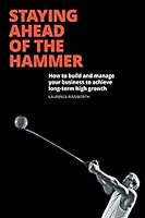 Staying Ahead of the Hammer: How to Build and Manage a Business to Achieve Long Term High Growth 1504944399 Book Cover