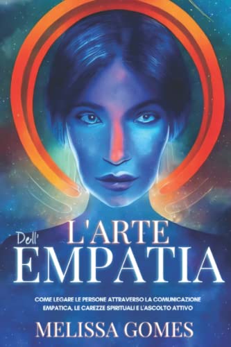 L'Arte Dell'Empatia: Come Legare Le Persone Attraverso La Comunicazione Empatica, Le Carezze Spirituali E L'Ascolto Attivo