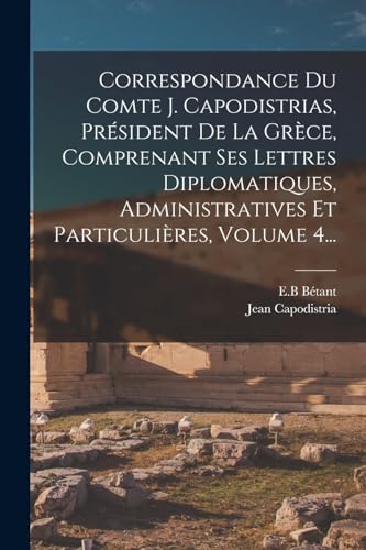 Correspondance Du Comte J. Capodistrias, Président De La Grèce, Comprenant Ses Lettres Diplomatiques, Administratives Et Particulières, Volume 4... (French Edition)