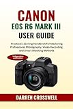 Canon EOS R6 Mark III User Guide: Practical Learning Handbook for Mastering Professional Photography, Video Recording, and Smart Shooting Methods