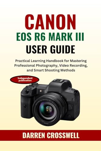 Canon EOS R6 Mark III User Guide: Practical Learning Handbook for Mastering Professional Photography, Video Recording, and Smart Shooting Methods