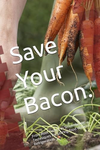 Save Your Bacon.: From Root Cellars to Smokehouse: Techniques for Storing food Without Refrigeration