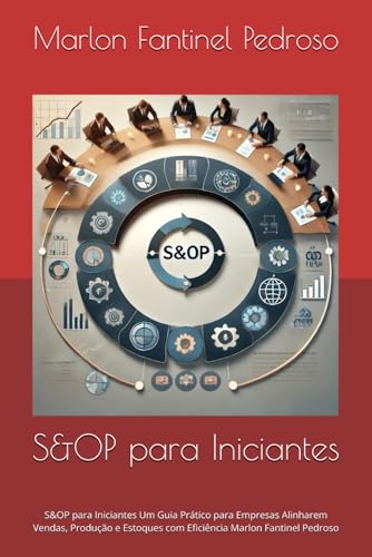S&OP para Iniciantes: S&OP para Iniciantes Um Guia Prático para Empresas Alinharem Vendas, Produção e Estoques com Eficiência Marlon Fantinel Pedroso (Portuguese Edition)