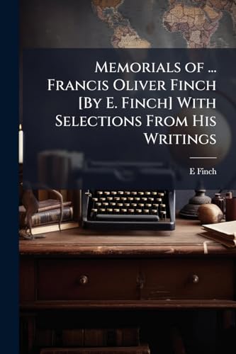 Memorials of ... Francis Oliver Finch [By E. Finch] With Selections From His Writings