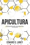 Apicultura: Guía Práctica Para Principiantes Sobre La Cría De Tus Primeras Colonias De Abejas, Instrucciones Detalladas Sobre La Elección De La Colmena, Las Abejas Y La Recolección De La Miel