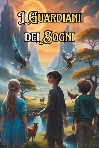 I Guardiani dei Sogni: Un libro fantasy per ragazzi che mostra l'importanza dell'amicizia e della lealtà. Libro per ragazzi dai 8, 9, 10, 11, 12- 13 anni