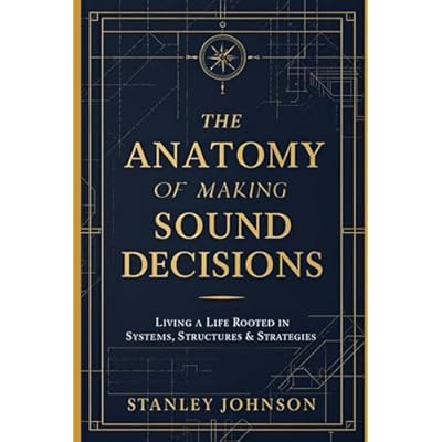 The Anatomy of Making Sound Decisions: Living a Life Rooted in Systems, Structures, and Strategies
