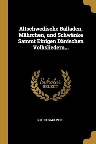 Altschwedische Balladen, Mährchen, und Schwänke Sammt Einigen Dänischen Volksliedern... (German Edition)