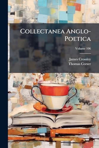 Collectanea Anglo-Poetica: Or, a Bibliographical and Descriptive Catalogue of a Portion of a Collection of Early English Poetry, With Occasional ... Remarks Biographical and Critical; Volume 106