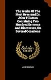 The Works Of The Most Reverend Dr. John Tillotson Containing Two Hundred Sermons And Discourses, On Several Occasions