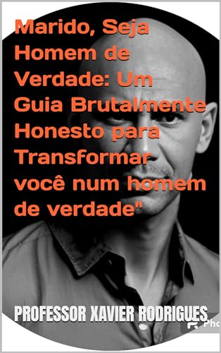 Marido, Seja Homem de Verdade: Um Guia Brutalmente Honesto para Transformar você num homem de verdade