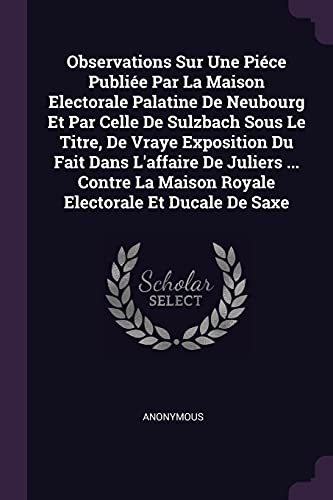 Observations Sur Une Piéce Publiée Par La Maison Electorale Palatine De Neubourg Et Par Celle De Sulzbach Sous Le Titre, De Vraye Exposition Du Fait ... La Maison Royale Electorale Et Ducale De Saxe