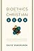 Bioethics and the Christian Life: A Guide to Making Difficult Decisions