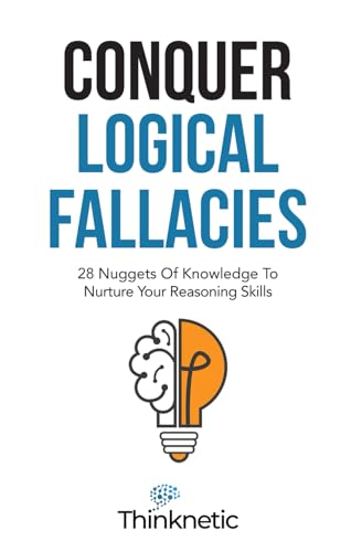 Conquer Logical Fallacies: 28 Nuggets Of Knowledge To Nurture Your Reasoning Skills (Critical Thinking & Logic Mastery)