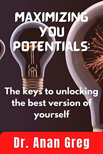 MAXIMIZING YOUR POTENTIALS: The keys to unlocking the best version