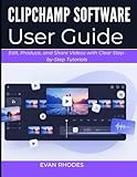 CLIPCHAMP SOFTWARE USER GUIDE 2026: Edit, Produce, and Share Videos with Clear Step-by-Step Tutorials