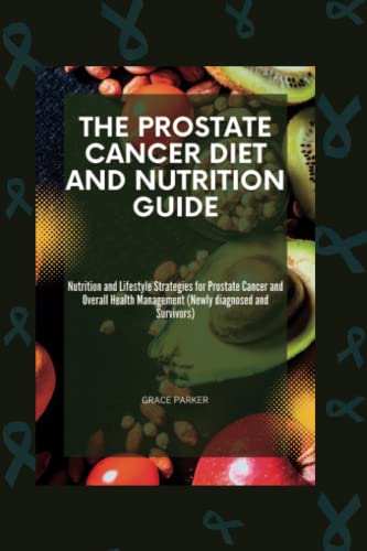 The Prostate Cancer Diet And Nutrition Guide: Nutrition And Lifestyle Strategies For Prostate Cancer And Overall Health Management (Newly Diagnosed An