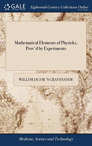 Mathematical Elements of Physicks, Prov'd by Experiments: Being an Introduction to Sir Isaac Newton's Philosophy. by Dr. Wm. James 's Gravesande, ... ... Revis'd and Corrected, by Dr. John Keill,