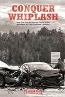 Conquer Whiplash: Break Free From the Days or Decades of Pain, Frustration, and Daily Medication Dependency 1778143121 Book Cover