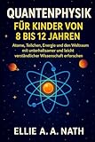 QUANTENPHYSIK FÜR KINDER VON 8 BIS 12 JAHREN: Atome, Teilchen, Energie und den Weltraum mit unterhaltsamer und leicht verständlicher Wissenschaft erforschen - ELLIE A.A. NATH 