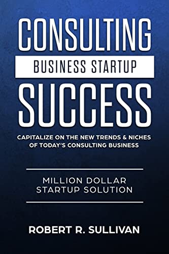 Consulting Business Startup Success: Capitalize on the New Trends & Niches of Today’s Consulting Business - Million Dollar Startup Solution