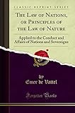 The Law of Nations: Or Principles of the Law of Nature, Applied to the Conduct and Affairs of Nations and Sovereigns (Classic Reprint)