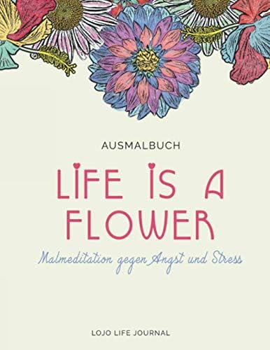 Life is a Flower - Ausmalbuch mit Ausmalbilder Blumen und Tiere für Erwachsene (Artwork): Mal-Meditation gegen Angst und Stress (Lojo Life Journal)