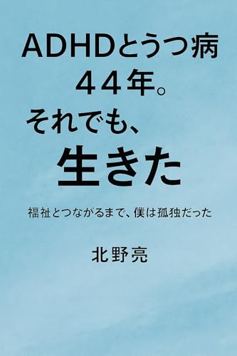 ADHDとうつ病44年。それでも、生きた : 福祉とつながるまで、僕は孤独だった (自伝書)