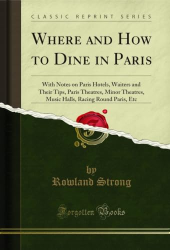Where and How to Dine in Paris: With Notes on Paris Hotels, Waiters and Their Tips, Paris Theatres, Minor Theatres, Music Halls, Racing Round Paris, Etc (Classic Reprint) (English Edition)