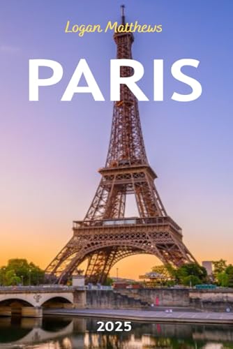 Paris Travel Guide 2025: Your Essential Companion to the City of Light: When to Go, What to See, Where to Stay, Eat, & Shop
