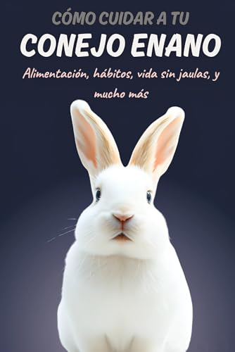 Cómo cuidar a tu conejo enano: Alimentación del conejo doméstico, hábitos, socialización, vida sin jaulas... De gazapo a Senior.